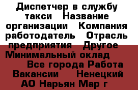 Диспетчер в службу такси › Название организации ­ Компания-работодатель › Отрасль предприятия ­ Другое › Минимальный оклад ­ 30 000 - Все города Работа » Вакансии   . Ненецкий АО,Нарьян-Мар г.